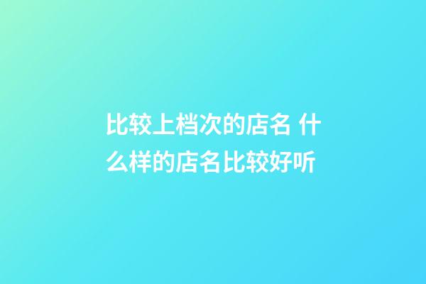 比较上档次的店名 什么样的店名比较好听-第1张-店铺起名-玄机派